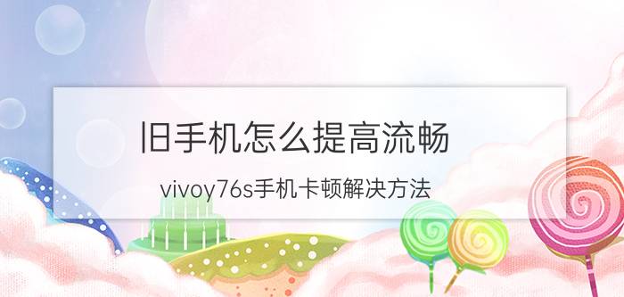 旧手机怎么提高流畅 vivoy76s手机卡顿解决方法？